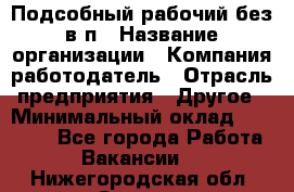 Подсобный рабочий-без в/п › Название организации ­ Компания-работодатель › Отрасль предприятия ­ Другое › Минимальный оклад ­ 16 000 - Все города Работа » Вакансии   . Нижегородская обл.,Саров г.